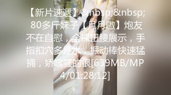 【新片速遞】&nbsp;&nbsp; 80多斤妹子【月月嗷】炮友不在自慰，全裸扭腰展示，手指扣穴多是水，振动棒快速猛捅，娇喘骚的很[639MB/MP4/01:28:12]