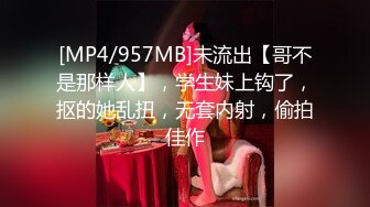 [MP4/957MB]未流出【哥不是那样人】，学生妹上钩了，抠的她乱扭，无套内射，偷拍佳作