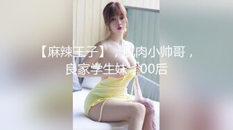 【麻辣王子】，肌肉小帅哥，良家学生妹，00后