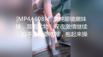 [MP4/ 608M] 清纯眼镜嫩妹妹，简直尤物，深夜激情继续，迫不及待要吃屌，抱起来操