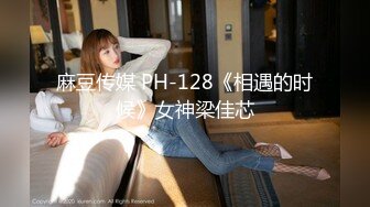 麻豆传媒 PH-128《相遇的时候》女神梁佳芯