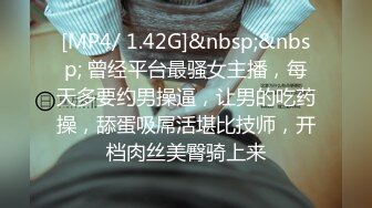 [MP4/ 1.42G]&nbsp;&nbsp; 曾经平台最骚女主播，每天多要约男操逼，让男的吃药操，舔蛋吸屌活堪比技师，开档肉丝美臀骑上来