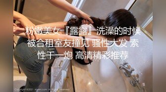 粉嫩美女『露露』洗澡的时候被合租室友撞见 骚性大发 索性干一炮 高清精彩推荐