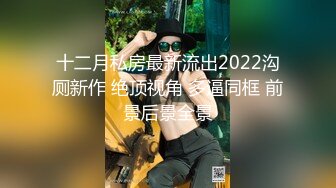 十二月私房最新流出2022沟厕新作 绝顶视角 多逼同框 前景后景全景