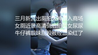 三月新流出厕拍大神潜入商场女厕近景高清侧后拍美女尿尿牛仔裤靓妹屁股被经血染红了