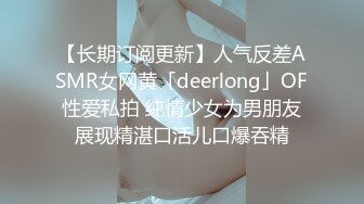 【长期订阅更新】人气反差ASMR女网黄「deerlong」OF性爱私拍 纯情少女为男朋友展现精湛口活儿口爆吞精