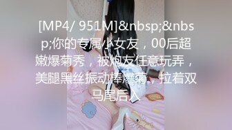 [MP4/ 951M]&nbsp;&nbsp;你的专属小女友，00后超嫩爆菊秀，被炮友任意玩弄，美腿黑丝振动棒爆菊，拉着双马尾后入