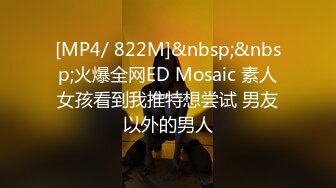 [MP4/ 822M]&nbsp;&nbsp;火爆全网ED Mosaic 素人女孩看到我推特想尝试 男友以外的男人