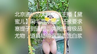 北京通州的大胸颜值主播【黛蜜儿】阴毛超浓密，还被要求塞提子到逼里，美胸肥臀极品尤物，道具插得逼里面流白浆