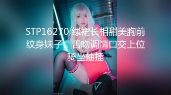 STP16270 绿裙长相甜美胸前纹身妹子，舌吻调情口交上位骑坐抽插