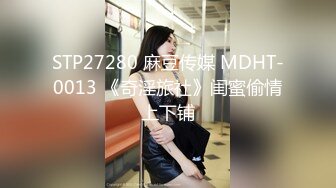 STP27280 麻豆传媒 MDHT-0013 《奇淫旅社》闺蜜偷情上下铺