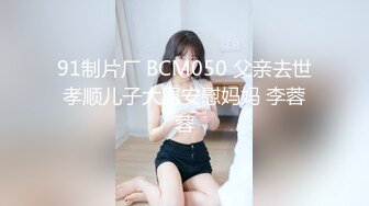 91制片厂 BCM050 父亲去世孝顺儿子大屌安慰妈妈 李蓉蓉