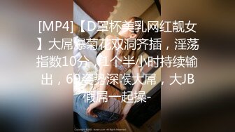 [MP4]【D罩杯美乳网红靓女】大屌爆菊花双洞齐插，淫荡指数10分，1个半小时持续输出，69姿势深喉大屌，大JB假屌一起操-