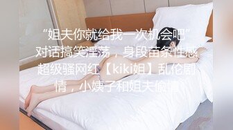 “姐夫你就给我一次机会吧”对话搞笑淫荡，身段苗条性感超级骚网红【kiki姐】乱伦剧情，小姨子和姐夫偸情