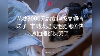 花费3000元约女神级高颜值妹子  丰满大奶无毛肥鲍鱼快速抽插都快哭了