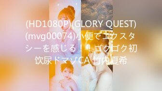 (HD1080P)(GLORY QUEST)(mvg00074)小便でエクスタシーを感じる！！ゴクゴク初饮尿ドマゾCA 竹内夏希