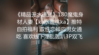 《精品无水速递》180魔鬼身材人妻【ka水蜜桃ka】推特自拍福利 双性恋倾向男女通吃 喜欢线下淫乱轰趴3P双飞