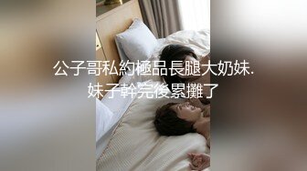 公子哥私約極品長腿大奶妹.妹子幹完後累攤了