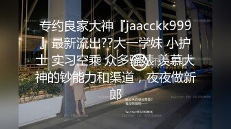 专约良家大神『jaacckk999』最新流出??大一学妹 小护士 实习空乘 众多骚婊 羡慕大神的钞能力和渠道，夜夜做新郎