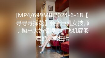 [MP4/639MB]2024-6-18【寻寻寻探花】会所巨乳女技师，掏出大奶揉捏，打飞机屁股磨蹭，疯狂撸