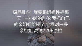 极品乱伦⚡我要跟姐姐性福每一天⚡三小时的乱伦 我把自己的亲姐姐给操了 全程对白操亲姐姐 高清720P原档