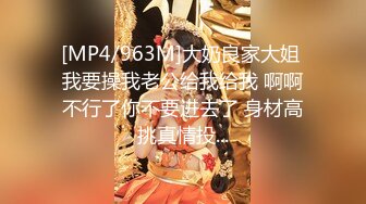 [MP4/963M]大奶良家大姐 我要操我老公给我给我 啊啊不行了你不要进去了 身材高挑真情投...