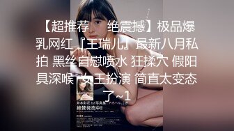 【超推荐❤️绝震撼】极品爆乳网红『王瑞儿』最新八月私拍 黑丝自慰喷水 狂揉穴 假阳具深喉  女王扮演 简直太变态了~1