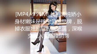 [MP4/ 951M] 长相清纯娇小身材嫩妹足球宝贝装品牌，脱掉衣服翘起屁股露肥逼，深喉交后入抽插摸阴蒂