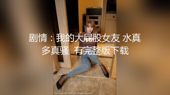 剧情：我的大屁股女友 水真多真骚  有完整版下载