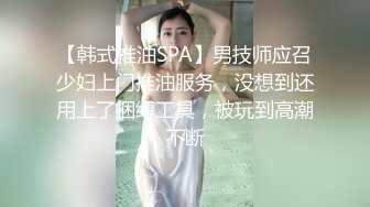 【韩式推油SPA】男技师应召少妇上门推油服务，没想到还用上了捆缚工具，被玩到高潮不断