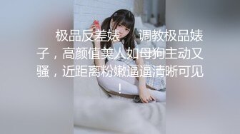 ❤️极品反差婊❤️调教极品婊子，高颜值美人如母狗主动又骚，近距离粉嫩逼逼清晰可见！