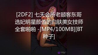 [2DF2] 七天会所老顾客东哥选妃明星颜值的白肤美女技师全套啪啪 -[MP4/100MB][BT种子]