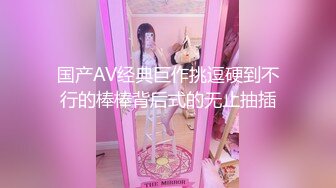 国产AV经典巨作挑逗硬到不行的棒棒背后式的无止抽插