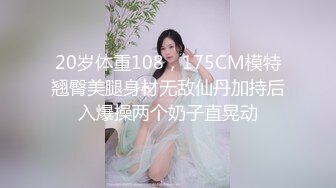 20岁体重108，175CM模特翘臀美腿身材无敌仙丹加持后入爆操两个奶子直晃动