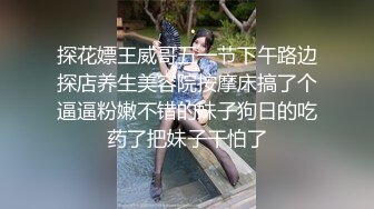 探花嫖王威哥五一节下午路边探店养生美容院按摩床搞了个逼逼粉嫩不错的妹子狗日的吃药了把妹子干怕了