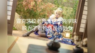 冒充艺校老师忽悠漂亮学妹 脱光了看鲍鱼是否处女