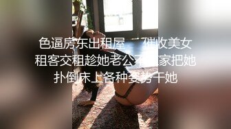 色逼房东出租屋❤️催收美女租客交租趁她老公不在家把她扑倒床上各种姿势干她