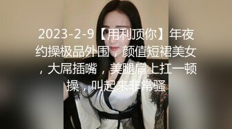 2023-2-9【用利顶你】年夜约操极品外围，颜值短裙美女，大屌插嘴，美腿肩上扛一顿操，叫起来非常骚