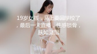 19岁女孩，马上要回学校了，最后一天直播，性感锁骨，肤如凝脂