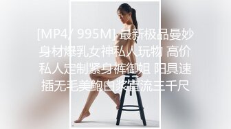 [MP4/ 995M] 最新极品曼妙身材爆乳女神私人玩物 高价私人定制紧身裤御姐 阳具速插无毛美鲍白浆直流三千尺