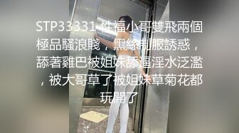 STP33331 性福小哥雙飛兩個極品騷浪賤，黑絲制服誘惑，舔著雞巴被姐妹舔逼淫水泛濫，被大哥草了被姐妹草菊花都玩開了