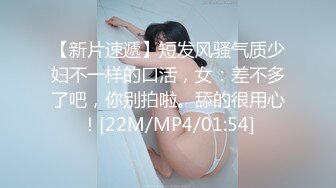 【新片速遞】短发风骚气质少妇不一样的口活，女：差不多了吧，你别拍啦。舔的很用心！[22M/MP4/01:54]