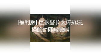 [福利版] 巨根警长大棒执法,操的劫匪嗷嗷叫