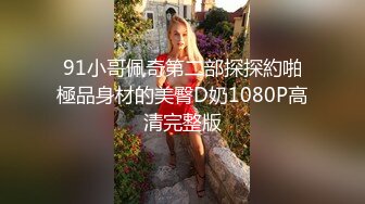 91小哥佩奇第二部探探約啪極品身材的美臀D奶1080P高清完整版