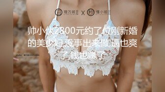 帅小伙2800元约了位刚新婚的美少妇,没事出来做,逼也爽了,钱也赚了