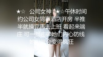 ★☆✨公司女神✨★☆午休时间约公司女同事酒店开房 半推半就操完再去上班 看起来端庄 可一旦击碎她们内心防线 她们就会变得疯狂