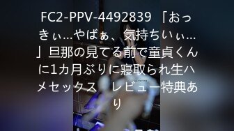 FC2-PPV-4492839 「おっきぃ…やばぁ、気持ちいぃ…」旦那の見てる前で童貞くんに1カ月ぶりに寢取られ生ハメセックス　レビュー特典あり