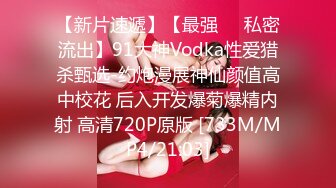 【新片速遞】【最强❤️私密流出】91大神Vodka性爱猎杀甄选-约炮漫展神仙颜值高中校花 后入开发爆菊爆精内射 高清720P原版 [733M/MP4/21:03]