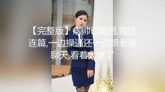 【完整版】痞帅已婚男,骚话连篇,一边操逼还一边跟老婆聊天,看着太爽了