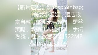 【新片速遞】&nbsp;&nbsp; ❤️❤️美女小姐姐，酒店寂寞自慰，贫乳无毛骚穴，黑丝美腿，双指插入猛扣穴，手法熟练，让人欲罢不能[522MB/MP4/01:53:09]